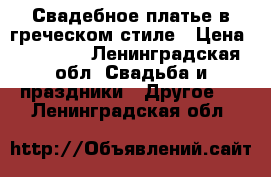 Свадебное платье в греческом стиле › Цена ­ 12 000 - Ленинградская обл. Свадьба и праздники » Другое   . Ленинградская обл.